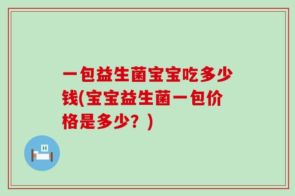一包益生菌宝宝吃多少钱(宝宝益生菌一包价格是多少？)