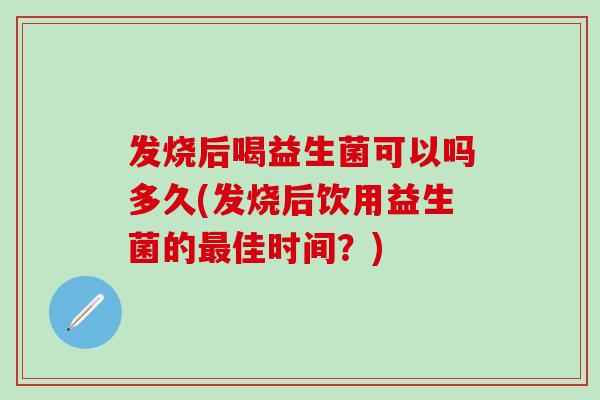 发烧后喝益生菌可以吗多久(发烧后饮用益生菌的佳时间？)