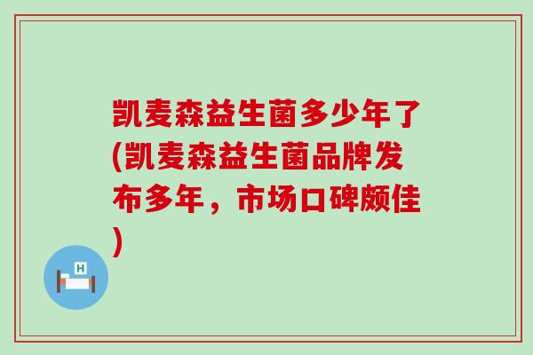 凯麦森益生菌多少年了(凯麦森益生菌品牌发布多年，市场口碑颇佳)