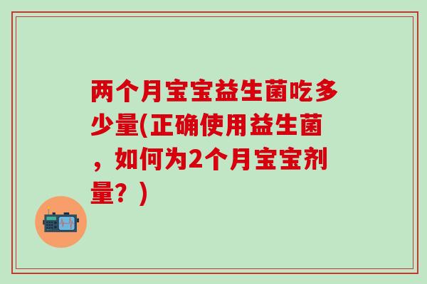 两个月宝宝益生菌吃多少量(正确使用益生菌，如何为2个月宝宝剂量？)
