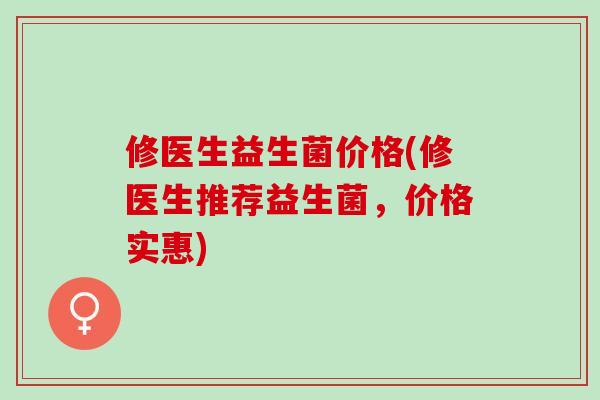 修医生益生菌价格(修医生推荐益生菌，价格实惠)
