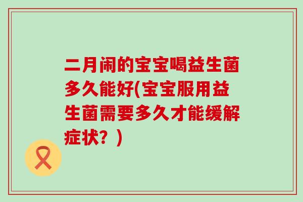 二月闹的宝宝喝益生菌多久能好(宝宝服用益生菌需要多久才能缓解症状？)