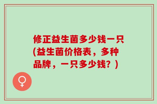 修正益生菌多少钱一只(益生菌价格表，多种品牌，一只多少钱？)