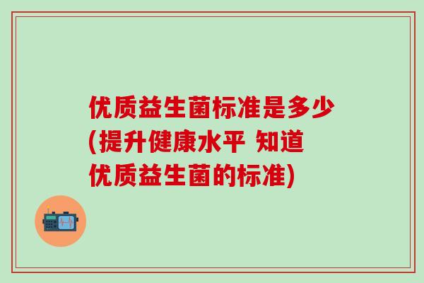 优质益生菌标准是多少(提升健康水平 知道优质益生菌的标准)
