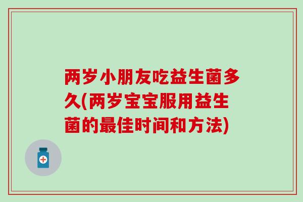 两岁小朋友吃益生菌多久(两岁宝宝服用益生菌的佳时间和方法)
