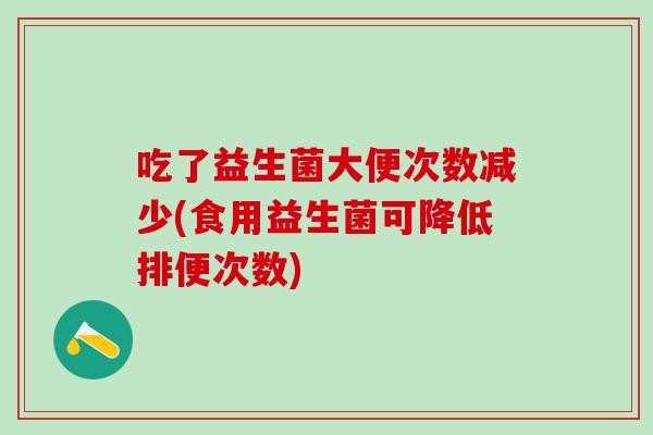 吃了益生菌大便次数减少(食用益生菌可降低排便次数)