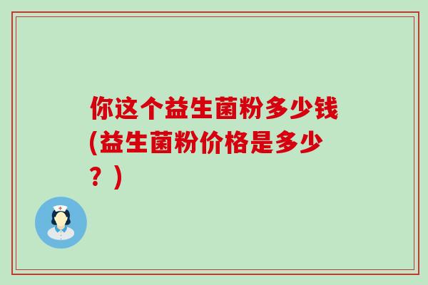 你这个益生菌粉多少钱(益生菌粉价格是多少？)