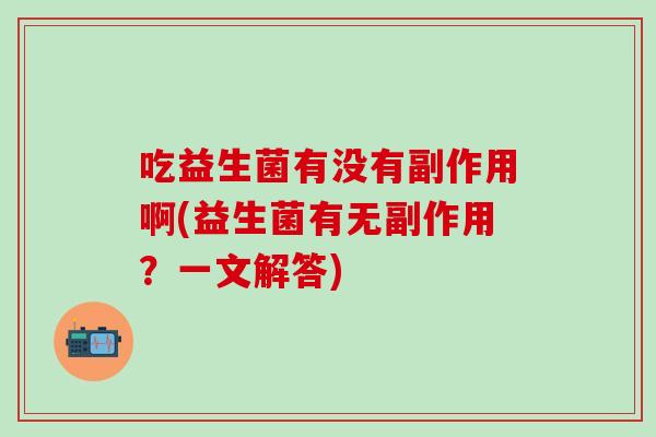 吃益生菌有没有副作用啊(益生菌有无副作用？一文解答)