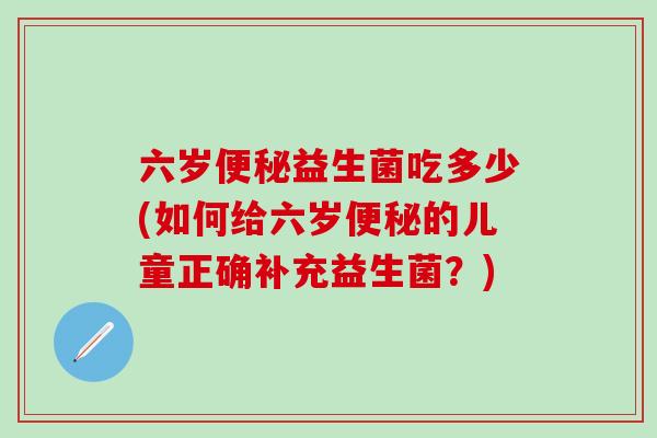 六岁益生菌吃多少(如何给六岁的儿童正确补充益生菌？)