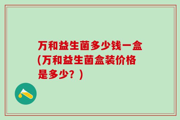 万和益生菌多少钱一盒(万和益生菌盒装价格是多少？)