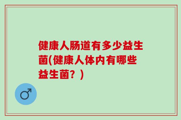 健康人肠道有多少益生菌(健康人体内有哪些益生菌？)
