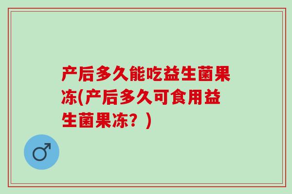 产后多久能吃益生菌果冻(产后多久可食用益生菌果冻？)