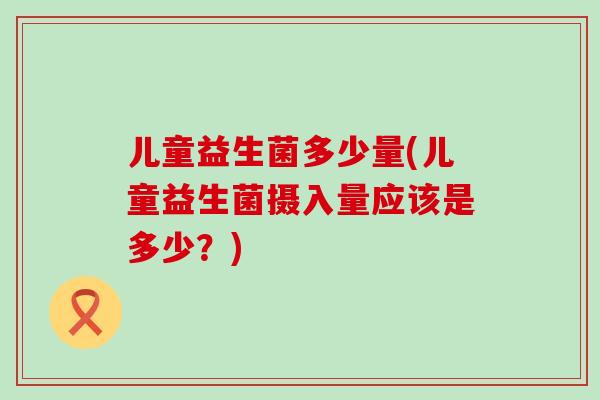 儿童益生菌多少量(儿童益生菌摄入量应该是多少？)