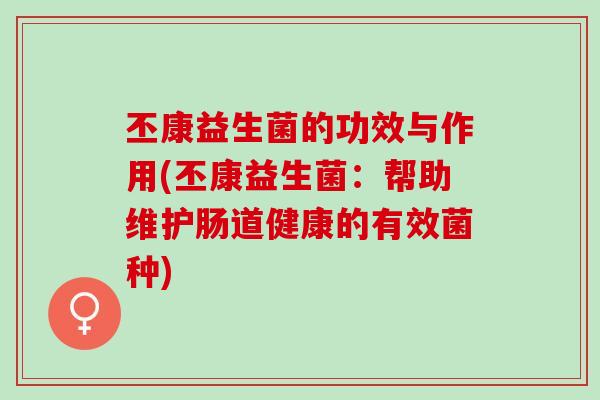 丕康益生菌的功效与作用(丕康益生菌：帮助维护肠道健康的有效菌种)
