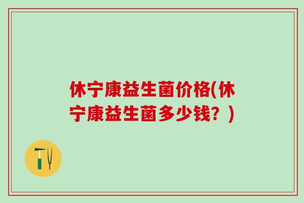 休宁康益生菌价格(休宁康益生菌多少钱?) 休宁康益生菌价格(休宁康益生菌多少钱?)