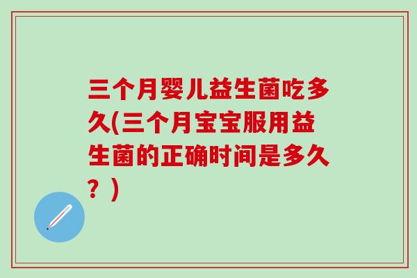 三个月婴儿益生菌吃多久(三个月宝宝服用益生菌的正确时间是多久？)