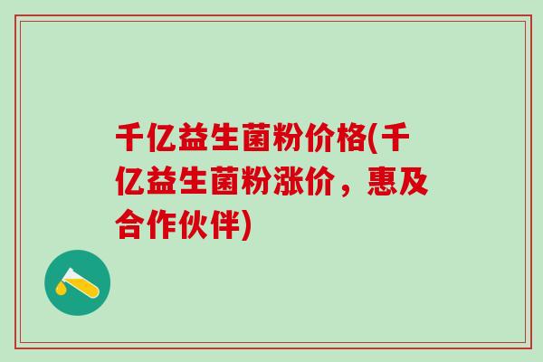 千亿益生菌粉价格(千亿益生菌粉涨价，惠及合作伙伴)