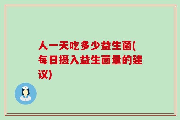 人一天吃多少益生菌(每日摄入益生菌量的建议)