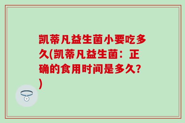 凯蒂凡益生菌小要吃多久(凯蒂凡益生菌：正确的食用时间是多久？)