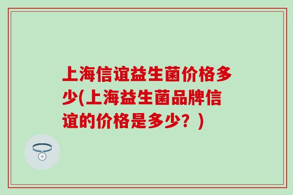 上海信谊益生菌价格多少(上海益生菌品牌信谊的价格是多少？)