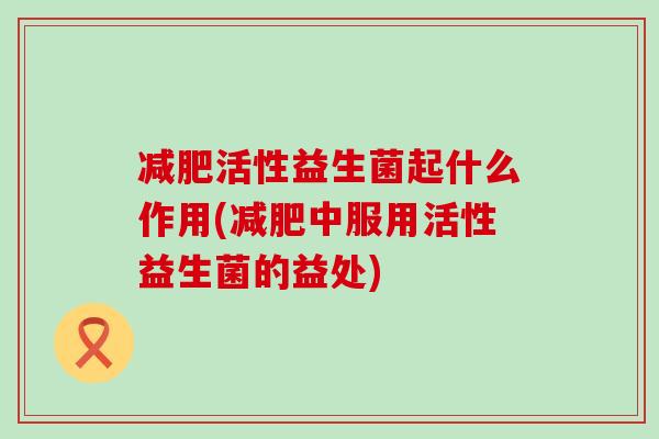 活性益生菌起什么作用(中服用活性益生菌的益处)