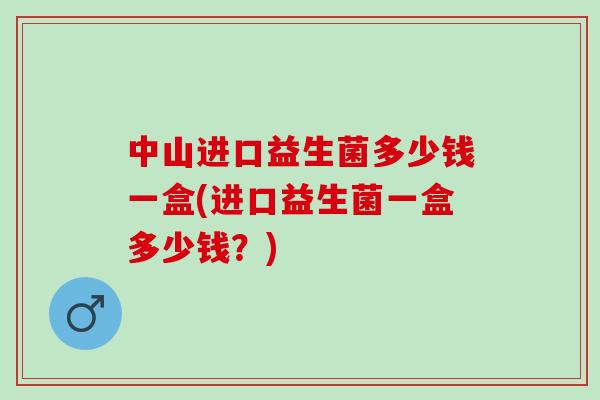 中山进口益生菌多少钱一盒(进口益生菌一盒多少钱？)