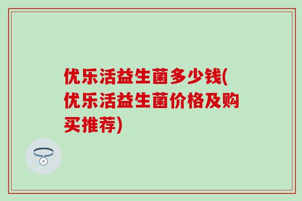 优乐活益生菌多少钱(优乐活益生菌价格及购买推荐)