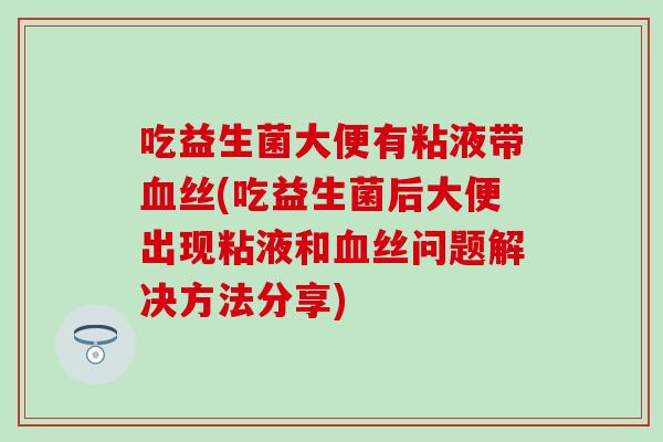 吃益生菌大便有粘液带丝(吃益生菌后大便出现粘液和丝问题解决方法分享)