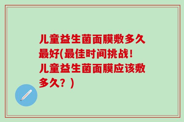 儿童益生菌面膜敷多久好(佳时间挑战！儿童益生菌面膜应该敷多久？)
