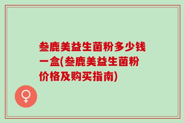 叁鹿美益生菌粉多少钱一盒(叁鹿美益生菌粉价格及购买指南) 叁鹿美益生菌粉多少钱一盒(叁鹿美益生菌粉价格及购买指南)