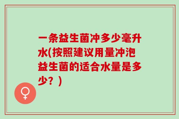 一条益生菌冲多少毫升水(按照建议用量冲泡益生菌的适合水量是多少？)