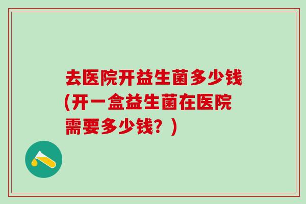 去医院开益生菌多少钱(开一盒益生菌在医院需要多少钱？)