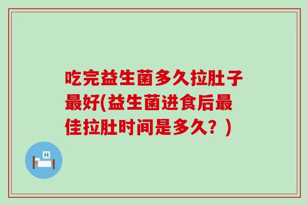 吃完益生菌多久拉肚子好(益生菌进食后佳拉肚时间是多久？)