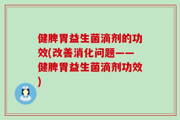 健脾胃益生菌滴剂的功效(改善消化问题——健脾胃益生菌滴剂功效)