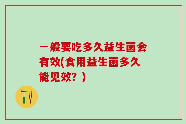 一般要吃多久益生菌会有效(食用益生菌多久能见效？)