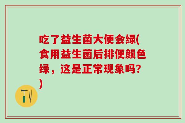 吃了益生菌大便会绿(食用益生菌后排便颜色绿，这是正常现象吗？)