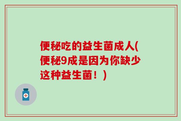 吃的益生菌成人(9成是因为你缺少这种益生菌！)