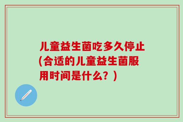 儿童益生菌吃多久停止(合适的儿童益生菌服用时间是什么？)