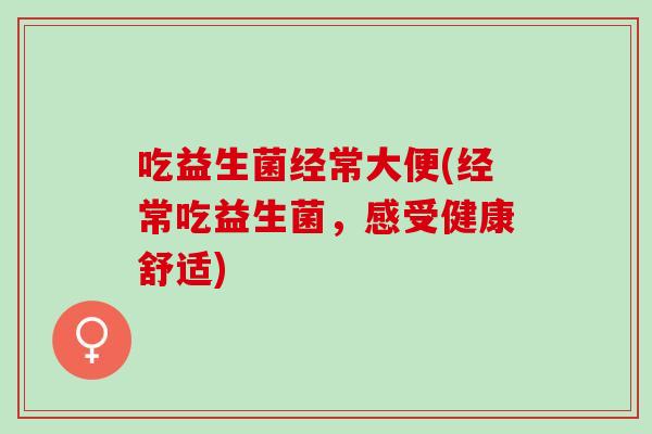 吃益生菌经常大便(经常吃益生菌，感受健康舒适)
