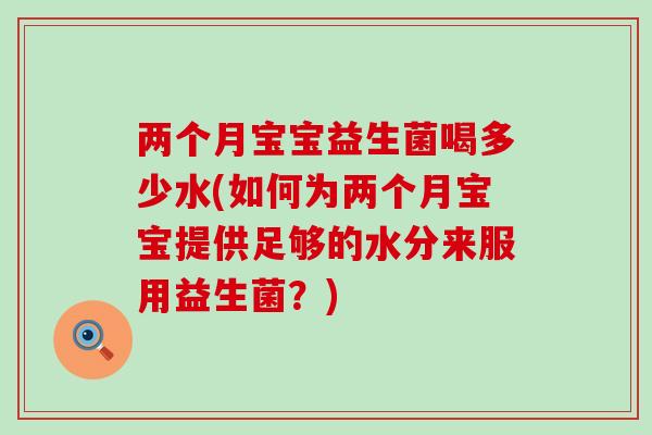 两个月宝宝益生菌喝多少水(如何为两个月宝宝提供足够的水分来服用益生菌？)