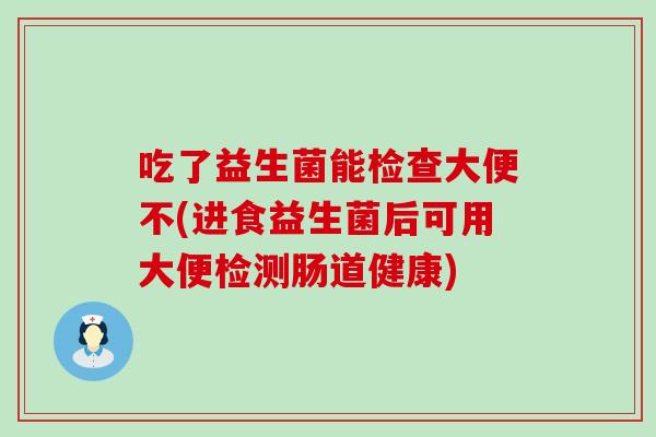 吃了益生菌能检查大便不(进食益生菌后可用大便检测肠道健康)