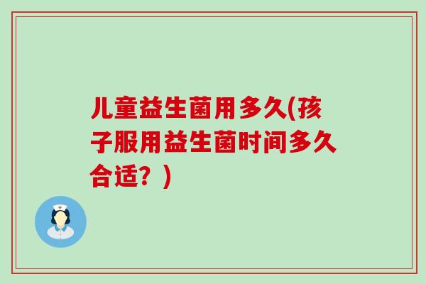 儿童益生菌用多久(孩子服用益生菌时间多久合适？)