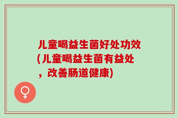 儿童喝益生菌好处功效(儿童喝益生菌有益处，改善肠道健康)