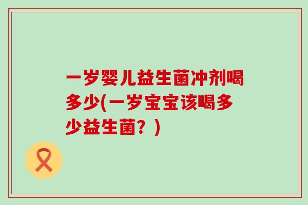 一岁婴儿益生菌冲剂喝多少(一岁宝宝该喝多少益生菌？)
