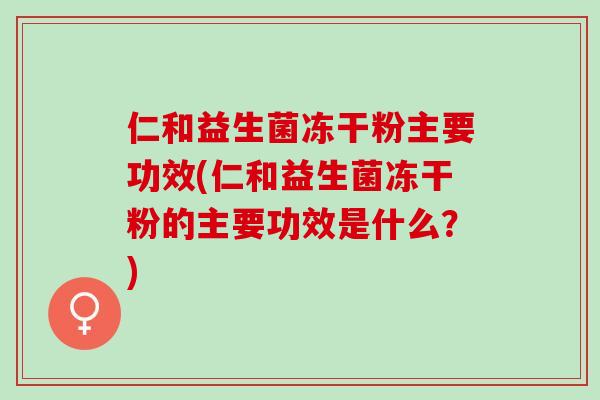 仁和益生菌冻干粉主要功效(仁和益生菌冻干粉的主要功效是什么？)