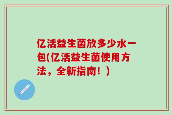 亿活益生菌放多少水一包(亿活益生菌使用方法，全新指南！)
