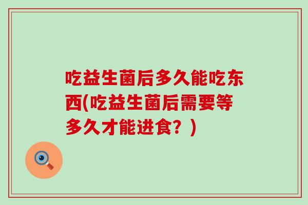 吃益生菌后多久能吃东西(吃益生菌后需要等多久才能进食？)