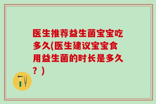 医生推荐益生菌宝宝吃多久(医生建议宝宝食用益生菌的时长是多久？)