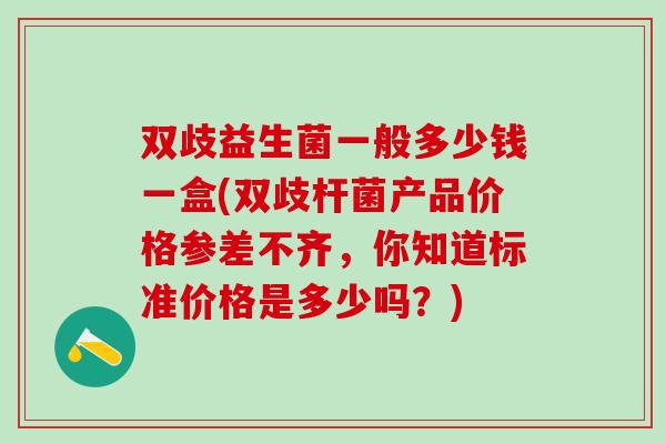 双歧益生菌一般多少钱一盒(双歧杆菌产品价格参差不齐，你知道标准价格是多少吗？)