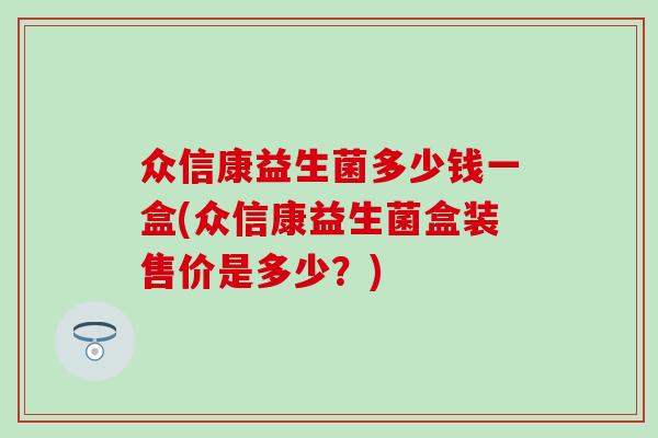 众信康益生菌多少钱一盒(众信康益生菌盒装售价是多少？)
